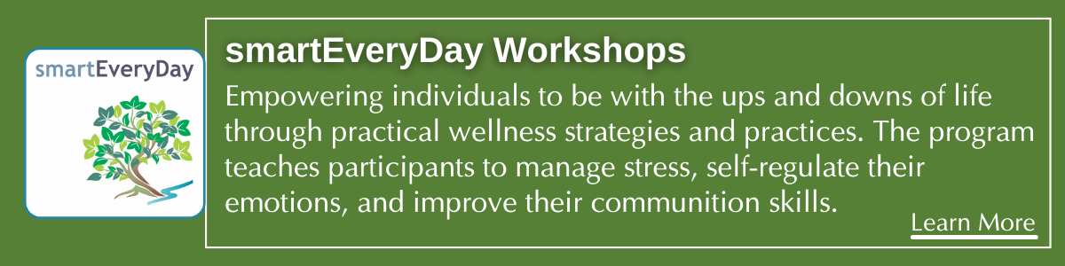 SMART EveryDay. mpowering individuals to be with the ups and downs of life through practical wellness strategies and practices. The program teaches participants to manage stress, self-regulate their emotions, and improve their communition skills.