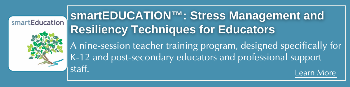 smartEDUCATION™: Stress Management and Resiliency Techniques for Educators. A nine-session teacher training program, designed specifically for K-12 and post-secondary educators and professional support staff.