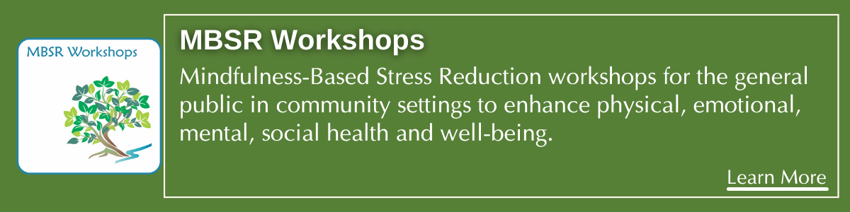 MBSR Workshops. Mindfulness-Based Stress Reduction workshops for the general public in community settings to enhance physical, emotional, mental, social health and well-being.