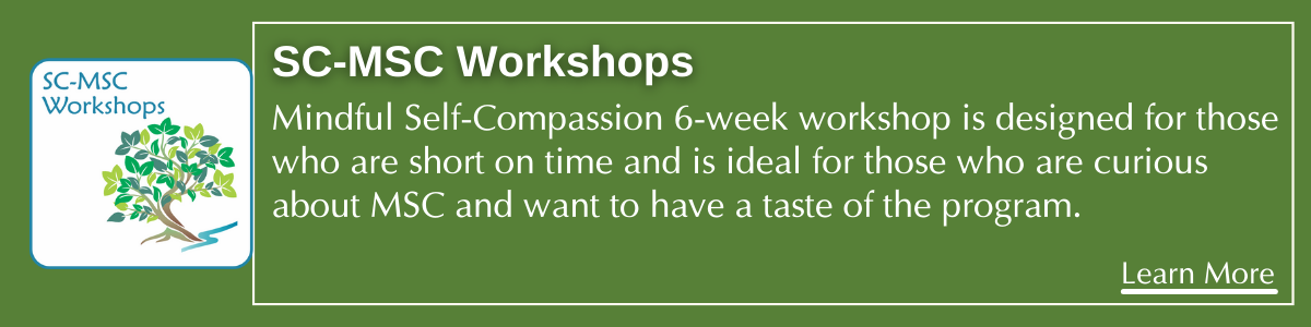 SC-MSC Workshops. Mindful Self-Compassion 6-week workshop is designed for those who are short on time and is ideal for those who are curious about MSC and want to have a taste of the program.