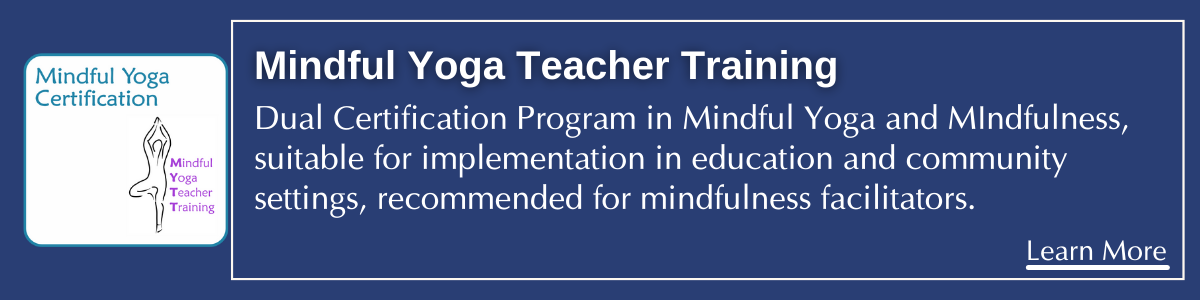 Mindful Yoga Teacher Training 1 year course. 
Dual Certification Program in Mindful Yoga and MIndfulness, suitable for implementation in education and community settings, recommended for mindfulness facilitators.