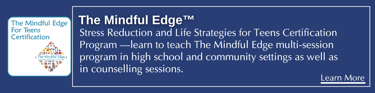 Learn to Teach The Mindful Edge - Stress Management and Life Strategies for teens.
learn to teach The Mindful Edge 15-session program in high school and community settings as well a professional counselling sessions. 
