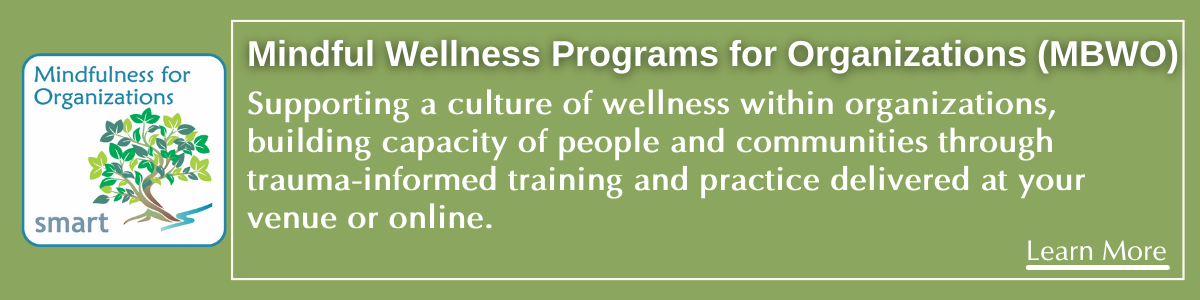 Mindful Wellness Programs for Organizations (MBWO)
Supporting a culture of wellness within organizations, building capacity of people and communities through trauma-informed training and practice delivered at your venue or online.