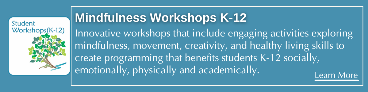Mindfulness Workshops K-12. Innovative workshops that include engaging activities exploring mindfulness, movement, creativity, and healthy living skills to create programming that benefits students K-12 socially, emotionally, physically and academically.