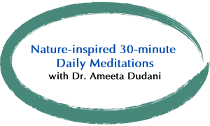 Nature-inspired 30-minute Daily Meditations with Dr. Ameeta Dudani Button